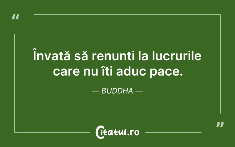 Învață să renunți la lucrurile care nu îți aduc pace. Buddha
