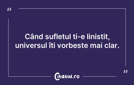 Citeste si: Când sufletul ți-e liniștit, universul î...