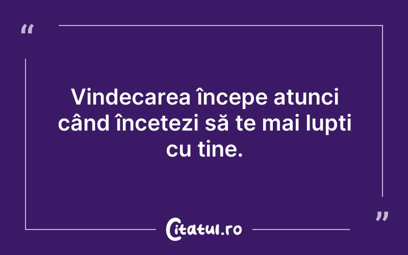 Vindecarea începe atunci când încetezi să te mai lupți cu tine.