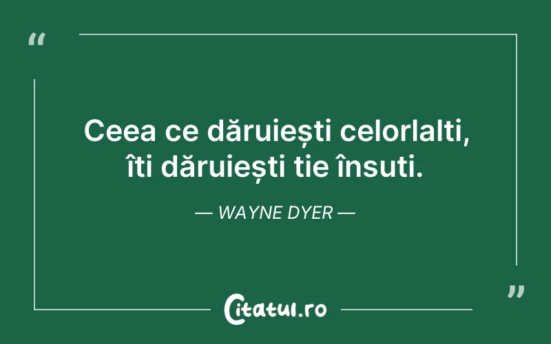 Ceea ce dăruiești celorlalți, îți dăruiești ție însuți. Wayne Dyer