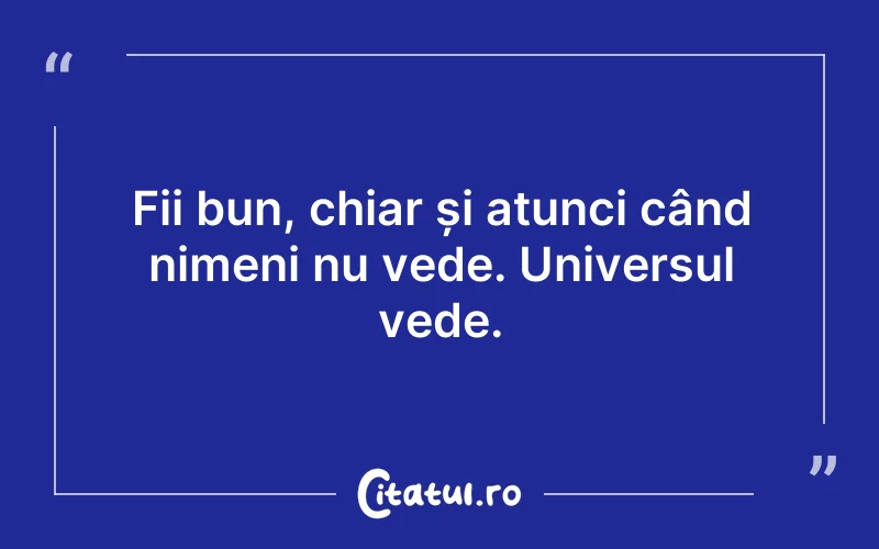 Fii bun, chiar și atunci când nimeni nu vede. Universul vede.