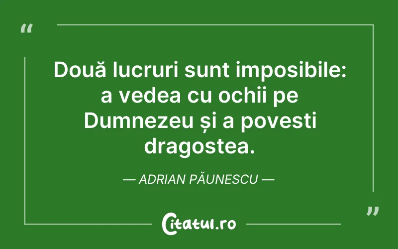 Două lucruri sunt imposibile: a vedea cu ochii pe Dumnezeu și a povesti dragostea. Adrian Păunescu