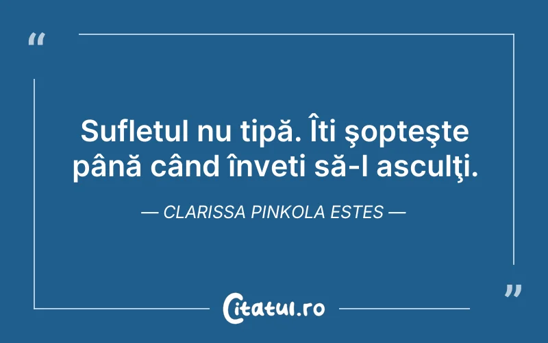 Sufletul nu țipă. Îți şopteşte până când înveți să-l asculţi. Clarissa Pinkola Estes