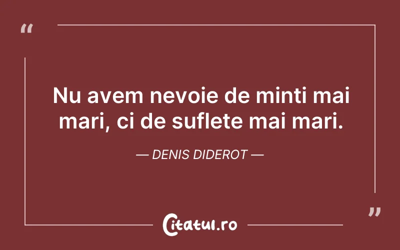 Nu avem nevoie de minti mai mari, ci de suflete mai mari. Denis Diderot