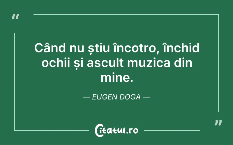 Când nu știu încotro, închid ochii și ascult muzica din mine. Eugen Doga