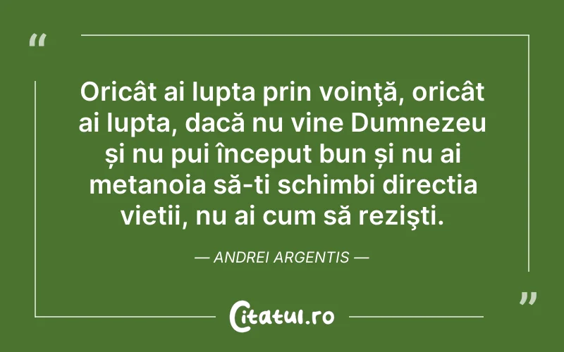 Oricât ai lupta prin voinţă, oricât ai lupta, dacă nu vine Dumnezeu și nu pui început bun și nu ai metanoia să-ți schimbi direcția vieții, nu ai cum să rezişti. Andrei Argentis
