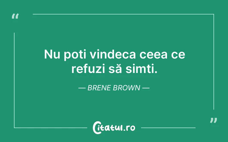 Nu poți vindeca ceea ce refuzi să simți. Brene Brown