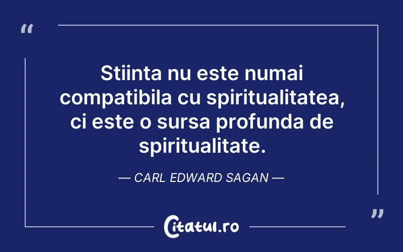 Stiinta nu este numai compatibila cu spiritualitatea, ci este o sursa profunda de spiritualitate. Carl Edward Sagan