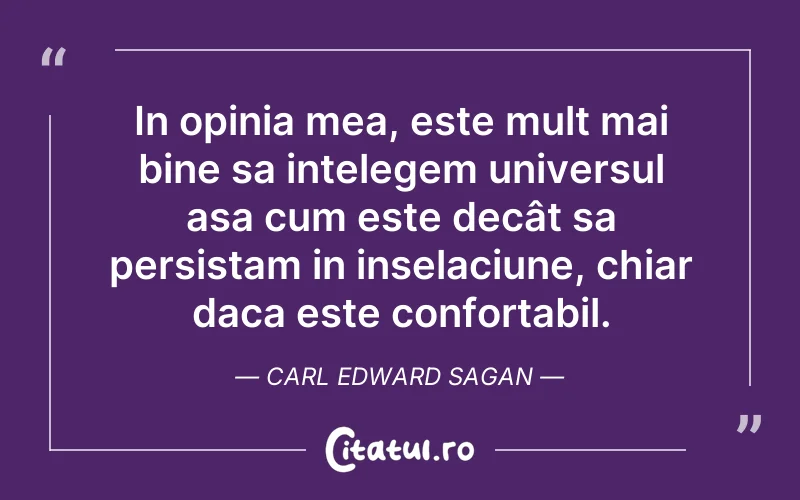 In opinia mea, este mult mai bine sa intelegem universul asa cum este decât sa persistam in inselaciune, chiar daca este confortabil. Carl Edward Sagan