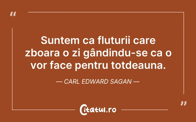 Suntem ca fluturii care zboara o zi gândindu-se ca o vor face pentru totdeauna. Carl Edward Sagan