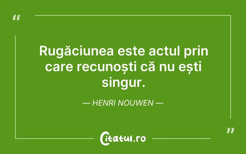 Rugăciunea este actul prin care recunoști că nu ești singur. Henri Nouwen