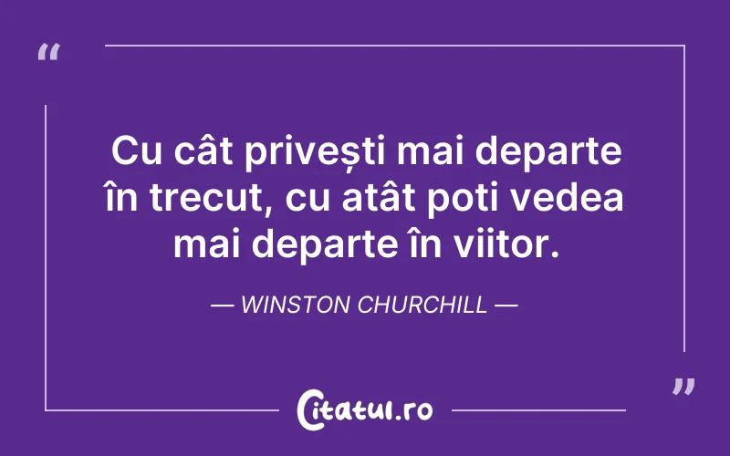 Cu cât privești mai departe în trecut, cu atât poți vedea mai departe în viitor. Winston Churchill