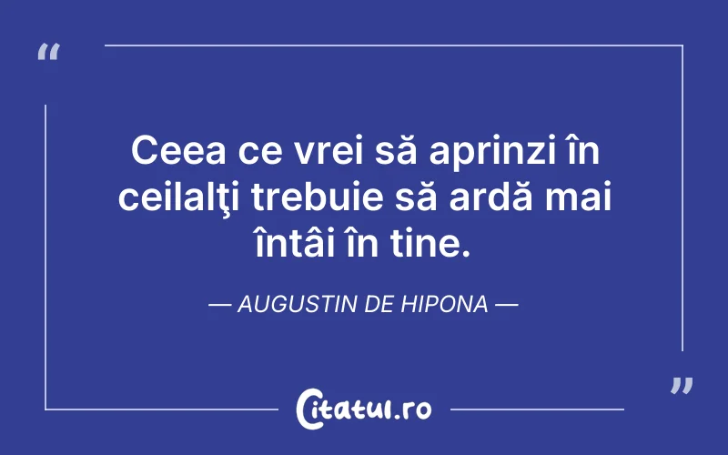 Ceea ce vrei să aprinzi în ceilalţi trebuie să ardă mai întâi în tine. Augustin de Hipona