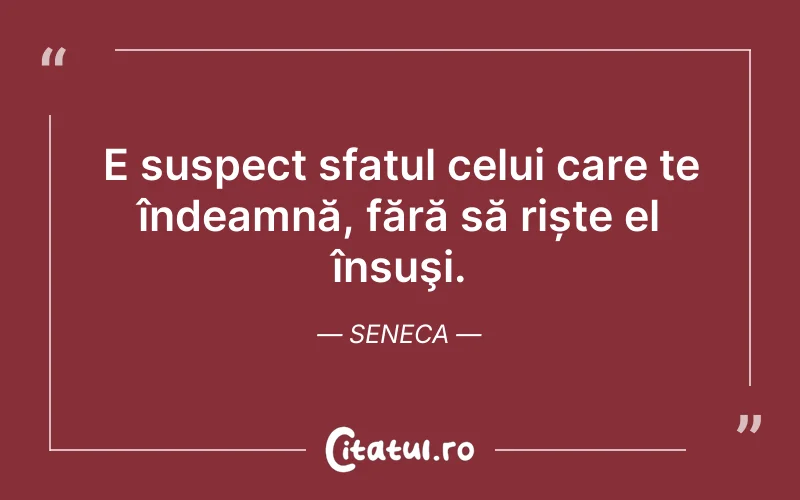 E suspect sfatul celui care te îndeamnă, fără să riște el însuşi. Seneca