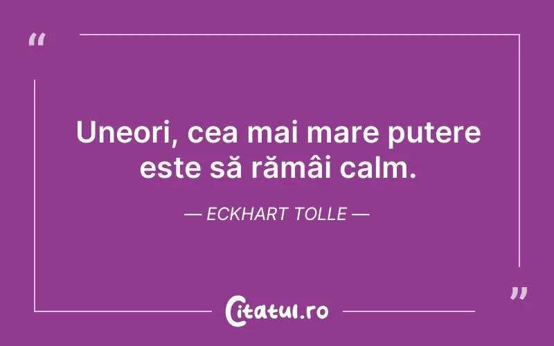 Uneori, cea mai mare putere este să rămâi calm. Eckhart Tolle