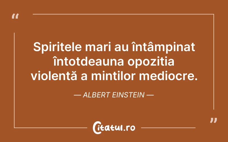 Spiritele mari au întâmpinat întotdeauna opoziția violentă a minților mediocre. Albert Einstein