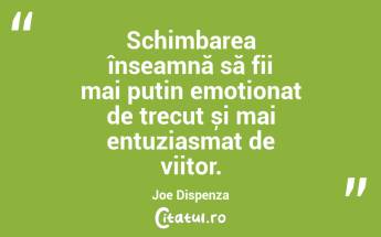 Schimbarea înseamnă să fii mai puțin emoționat de trecut și mai entuziasmat de viitor. Joe Dispenza...