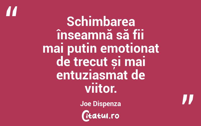 Schimbarea înseamnă să fii mai puțin emoționat de trecut și mai entuziasmat de viitor. Joe Dispenza
