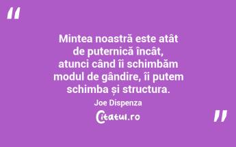 Mintea noastră este atât de puternică încât, atunci când îi schimbăm modul de gândire, îi putem schimba și structura. Joe Dispenza...