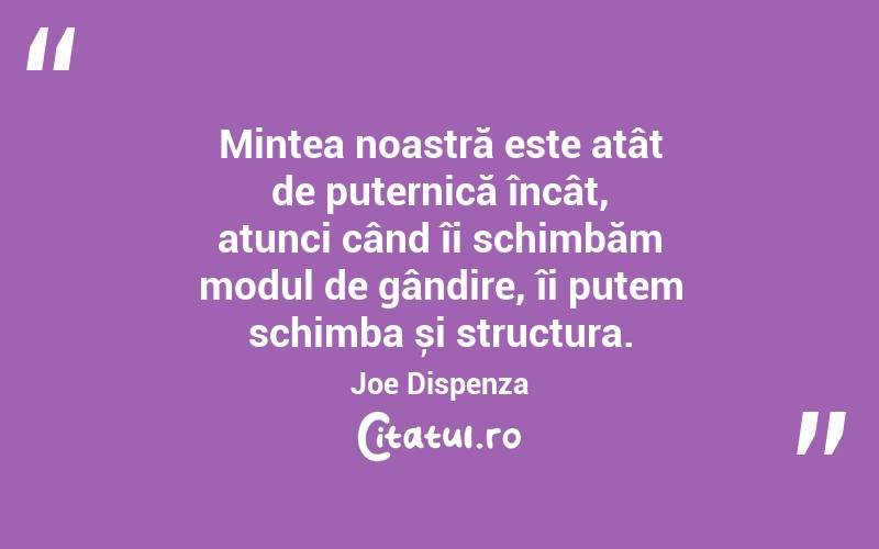 Mintea noastră este atât de puternică încât, atunci când îi schimbăm modul de gândire, îi putem schimba și structura. Joe Dispenza
