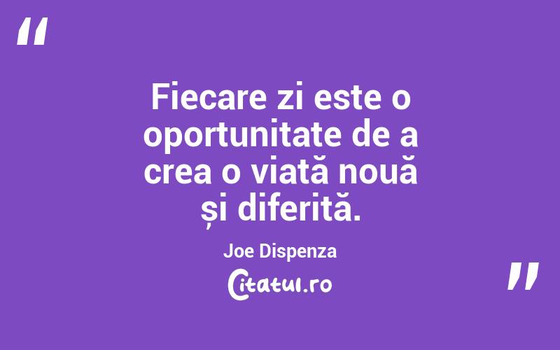 Fiecare zi este o oportunitate de a crea o viață nouă și diferită. Joe Dispenza

