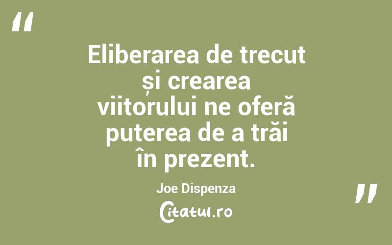 Eliberarea de trecut și crearea viitorului ne oferă puterea de a trăi în prezent. Joe Dispenza
