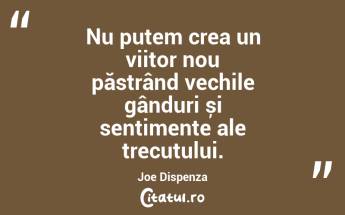 Nu putem crea un viitor nou păstrând vechile gânduri și sentimente ale trecutului. Joe Dispenza...