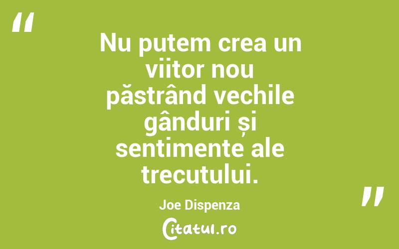 Nu putem crea un viitor nou păstrând vechile gânduri și sentimente ale trecutului. Joe Dispenza
