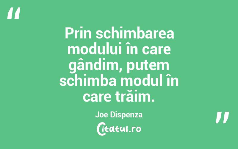 Prin schimbarea modului în care gândim, putem schimba modul în care trăim. Joe Dispenza
