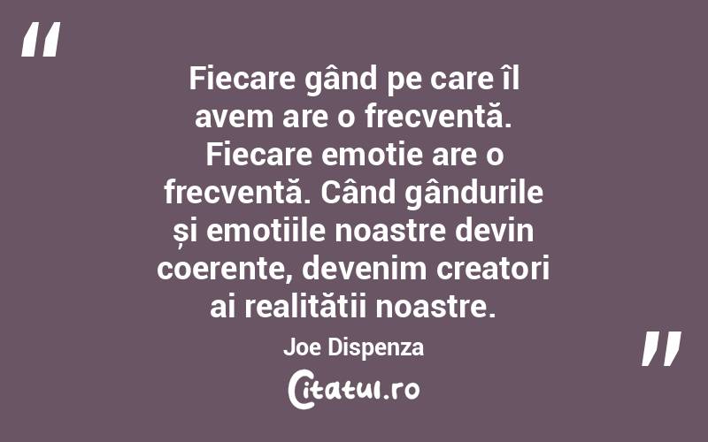 Fiecare gând pe care îl avem are o frecvență. Fiecare emoție are o frecvență. Când gândurile și emoțiile noastre devin coerente, devenim creatori ai realității noastre. Joe Dispenza
