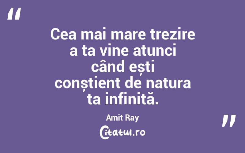 Cea mai mare trezire a ta vine atunci când ești conștient de natura ta infinită. Amit Ray
