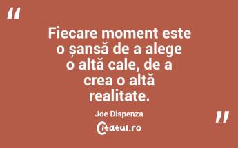 Fiecare moment este o șansă de a alege o altă cale, de a crea o altă realitate. Joe Dispenza...