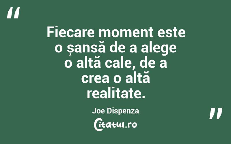 Fiecare moment este o șansă de a alege o altă cale, de a crea o altă realitate. Joe Dispenza
