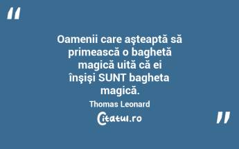 Oamenii care aşteaptă să primească o baghetă magică uită că ei înşişi SUNT bagheta magică.Thomas Leonard...
