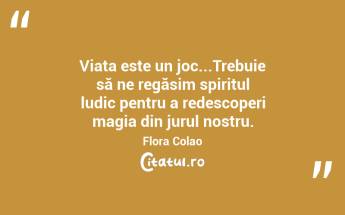 Viața este un joc...Trebuie să ne regăsim spiritul ludic pentru a redescoperi magia din jurul nostru. Flora Colao...