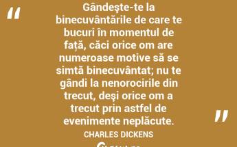 Gândeşte-te la binecuvântările de care te bucuri în momentul de faţă, căci orice om are numeroase motive să se simtă binecuvântat; nu te gândi la nenorocirile din trecut, deşi orice om a trecut prin astfel de evenimente neplăcute. CHARLES DICKENS...