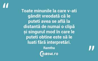 Toate minunile la care v-ați gândit vreodată că le puteți avea se află la distanță de numai o clipă și singurul mod în care le puteți obține este să le luați fără interpretări. Ramtha...