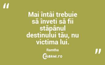Mai întâi trebuie să înveți să fii stăpânul destinului tău, nu victima lui. Ramtha...