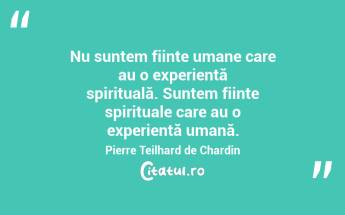  Nu suntem ființe umane care au o experiență spirituală. Suntem ființe spirituale care au o experiență umană. Pierre Teilhard de Chardin...