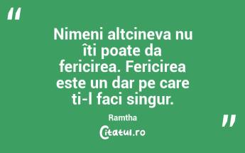 Nimeni altcineva nu îți poate da fericirea. Fericirea este un dar pe care ți-l faci singur. Ramtha...