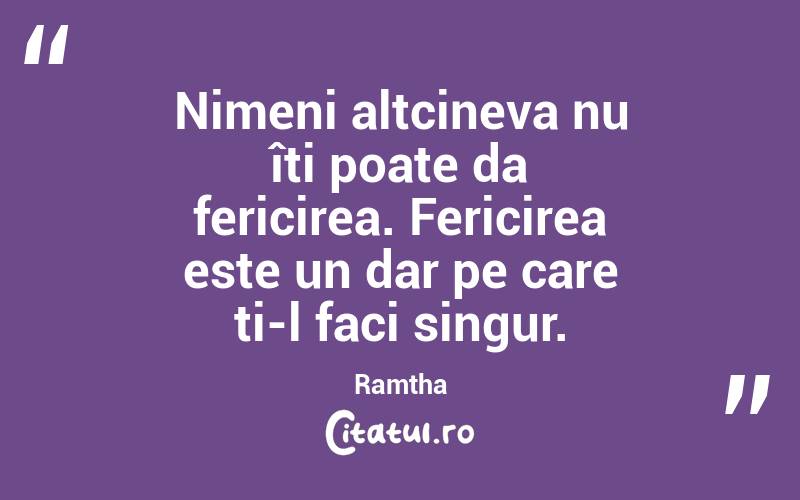 Nimeni altcineva nu îți poate da fericirea. Fericirea este un dar pe care ți-l faci singur. Ramtha
