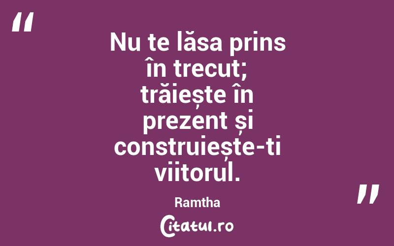 Nu te lăsa prins în trecut; trăiește în prezent și construiește-ți viitorul. Ramtha
