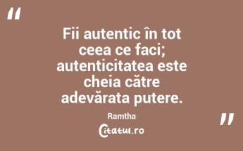Fii autentic în tot ceea ce faci; autenticitatea este cheia către adevărata putere. Ramtha...