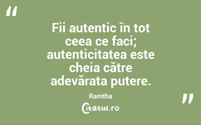Fii autentic în tot ceea ce faci; autenticitatea este cheia către adevărata putere. Ramtha
