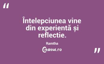 Înțelepciunea vine din experiență și reflecție. Ramtha...