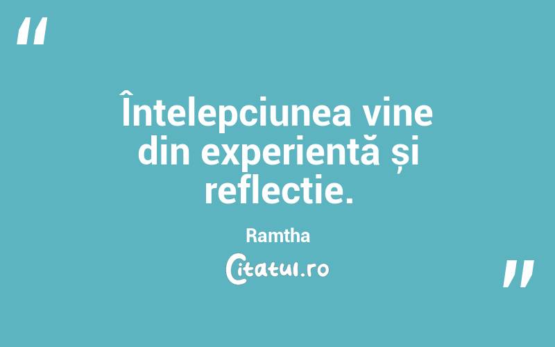 Înțelepciunea vine din experiență și reflecție. Ramtha
