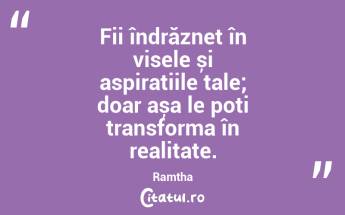 Fii îndrăzneț în visele și aspirațiile tale; doar așa le poți transforma în realitate. Ramtha...
