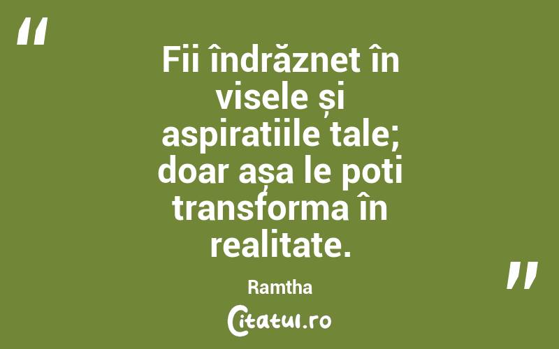 Fii îndrăzneț în visele și aspirațiile tale; doar așa le poți transforma în realitate. Ramtha

