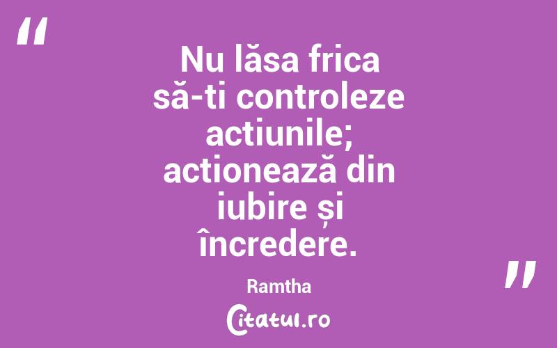 Nu lăsa frica să-ți controleze acțiunile; acționează din iubire și încredere. Ramtha
