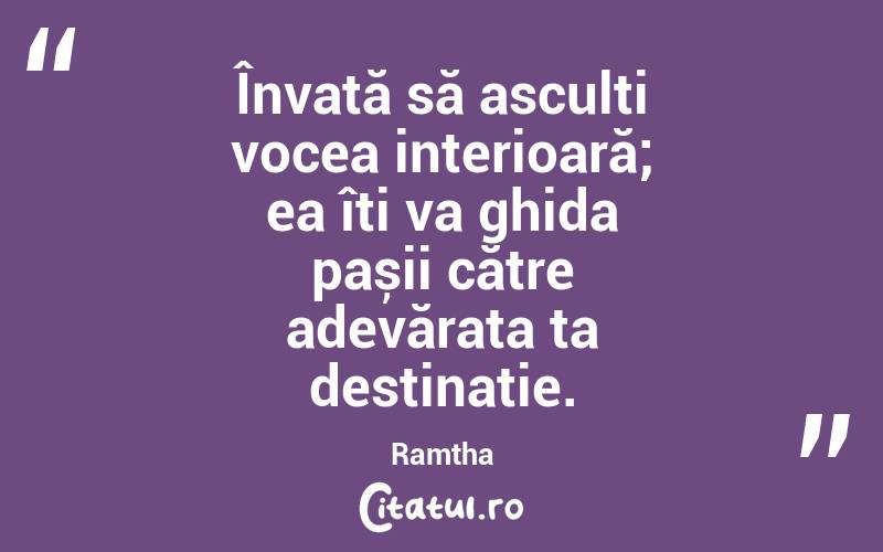 Învață să asculți vocea interioară; ea îți va ghida pașii către adevărata ta destinație. Ramtha
